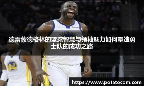 德雷蒙德格林的篮球智慧与领袖魅力如何塑造勇士队的成功之路